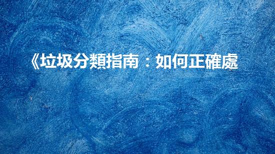《垃圾分類指南：如何正確處理不同類型的固體廢棄物？》
